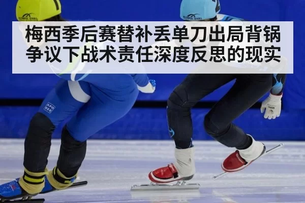 梅西季后赛替补丢单刀出局背锅争议下战术责任深度反思的现实