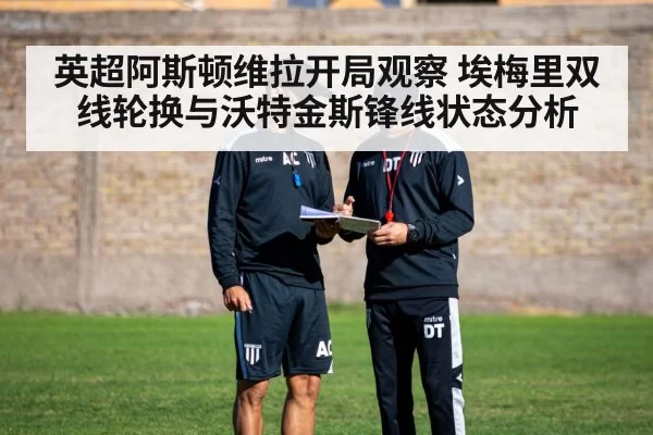 英超阿斯顿维拉开局观察 埃梅里双线轮换与沃特金斯锋线状态分析