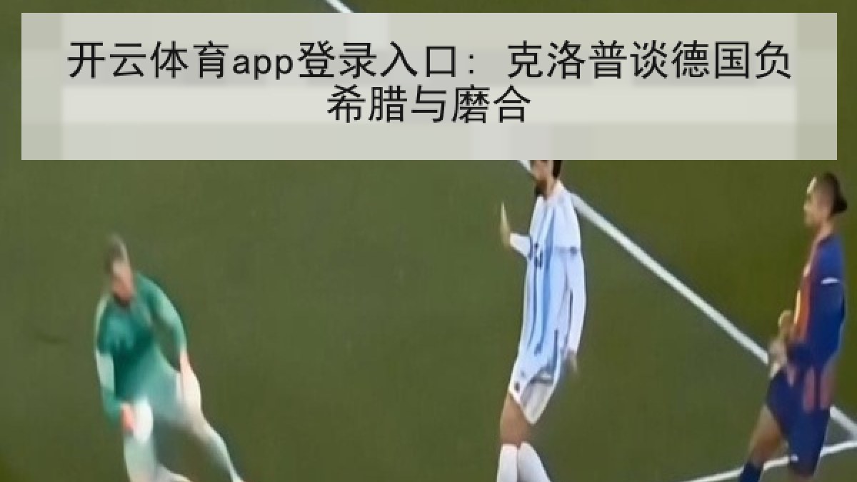开云体育app登录入口: 克洛普谈德国负希腊与磨合