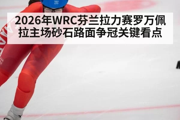 2026年WRC芬兰拉力赛罗万佩拉主场砂石路面争冠关键看点